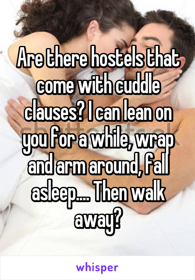 Are there hostels that come with cuddle clauses? I can lean on you for a while, wrap and arm around, fall asleep.... Then walk away?