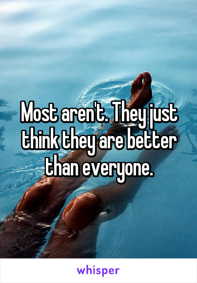 Most aren't. They just think they are better than everyone.