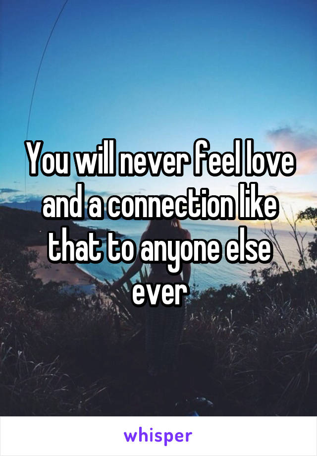 You will never feel love and a connection like that to anyone else ever