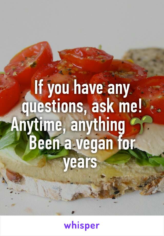 If you have any questions, ask me! Anytime, anything 🌱 Been a vegan for years 