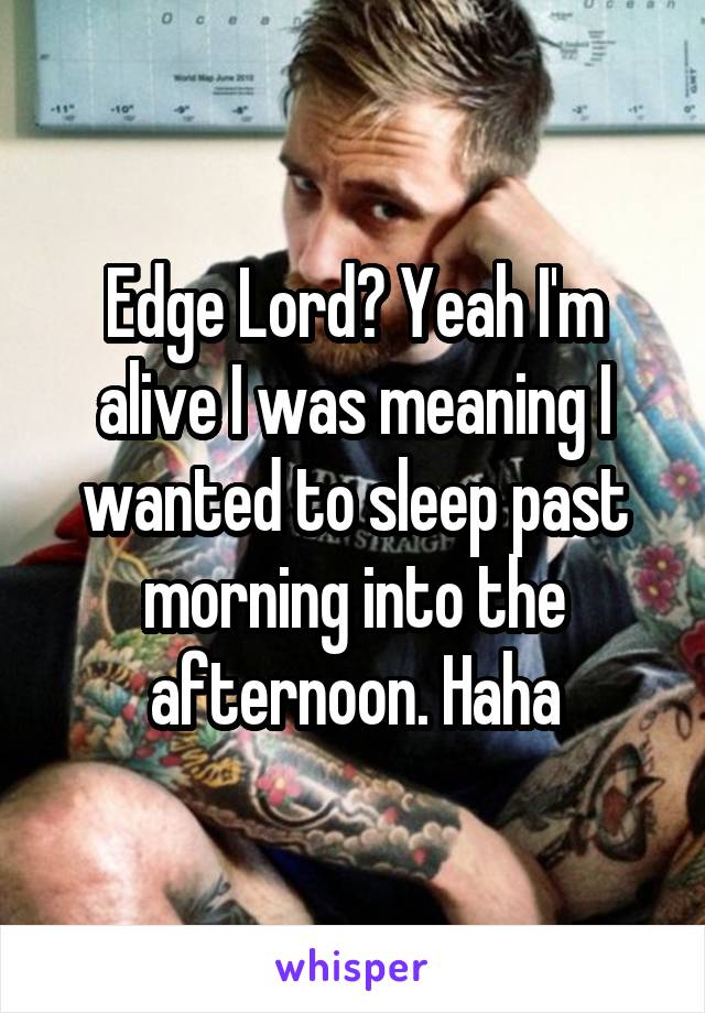 Edge Lord? Yeah I'm alive I was meaning I wanted to sleep past morning into the afternoon. Haha