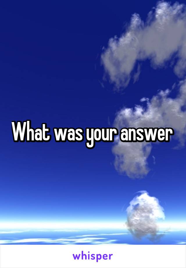 What was your answer 