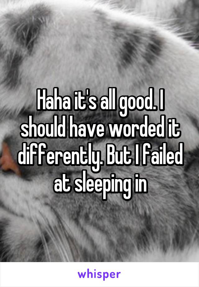 Haha it's all good. I should have worded it differently. But I failed at sleeping in