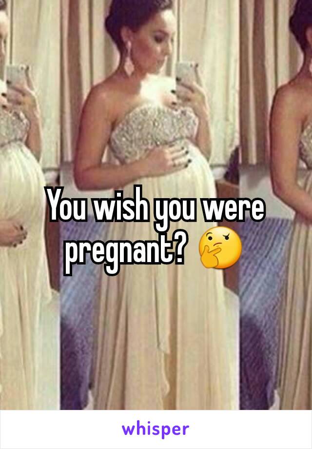 You wish you were pregnant? 🤔