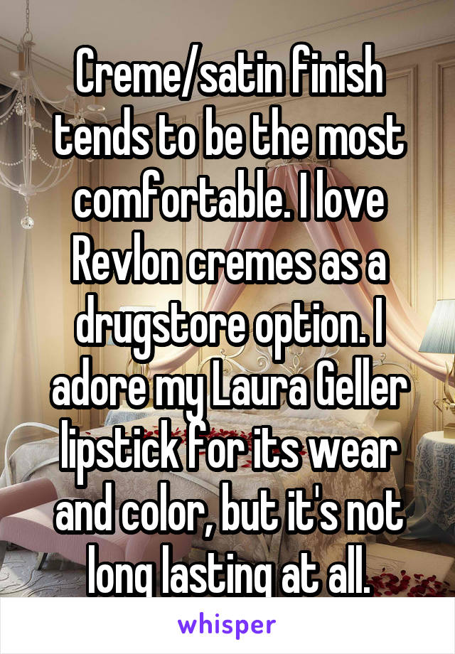 Creme/satin finish tends to be the most comfortable. I love Revlon cremes as a drugstore option. I adore my Laura Geller lipstick for its wear and color, but it's not long lasting at all.