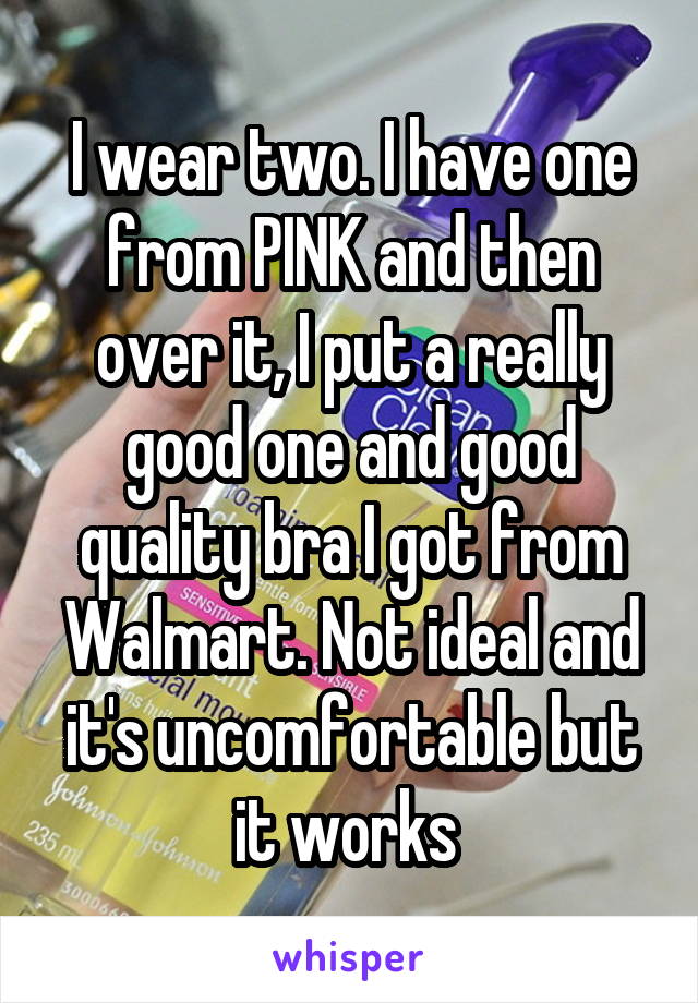 I wear two. I have one from PINK and then over it, I put a really good one and good quality bra I got from Walmart. Not ideal and it's uncomfortable but it works 