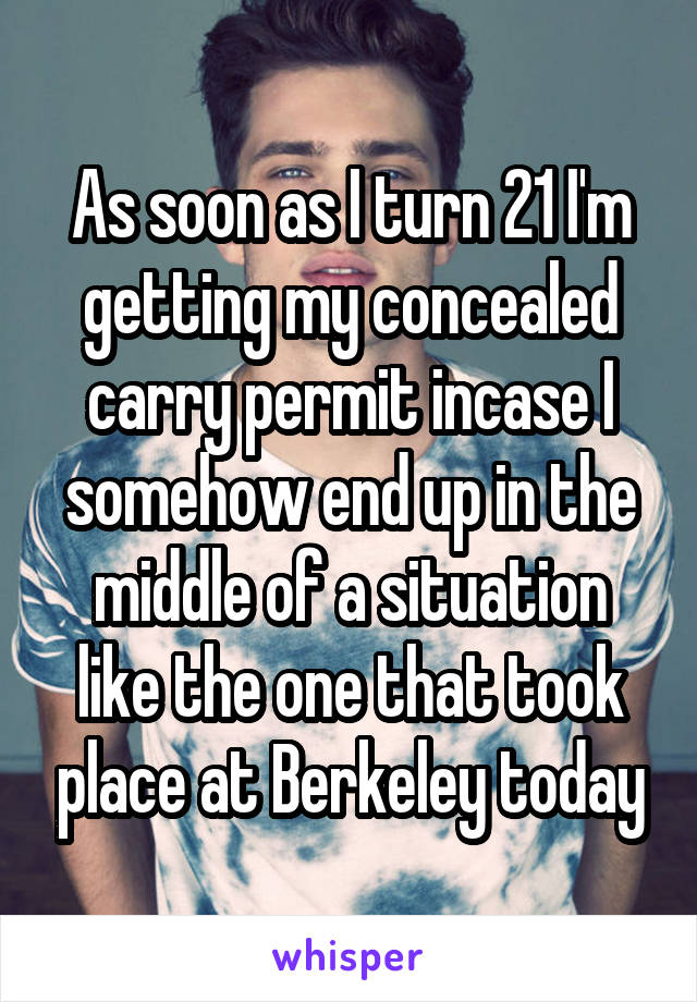 As soon as I turn 21 I'm getting my concealed carry permit incase I somehow end up in the middle of a situation like the one that took place at Berkeley today