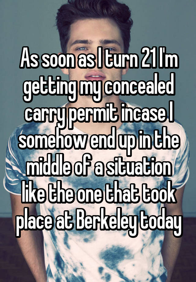 As soon as I turn 21 I'm getting my concealed carry permit incase I somehow end up in the middle of a situation like the one that took place at Berkeley today