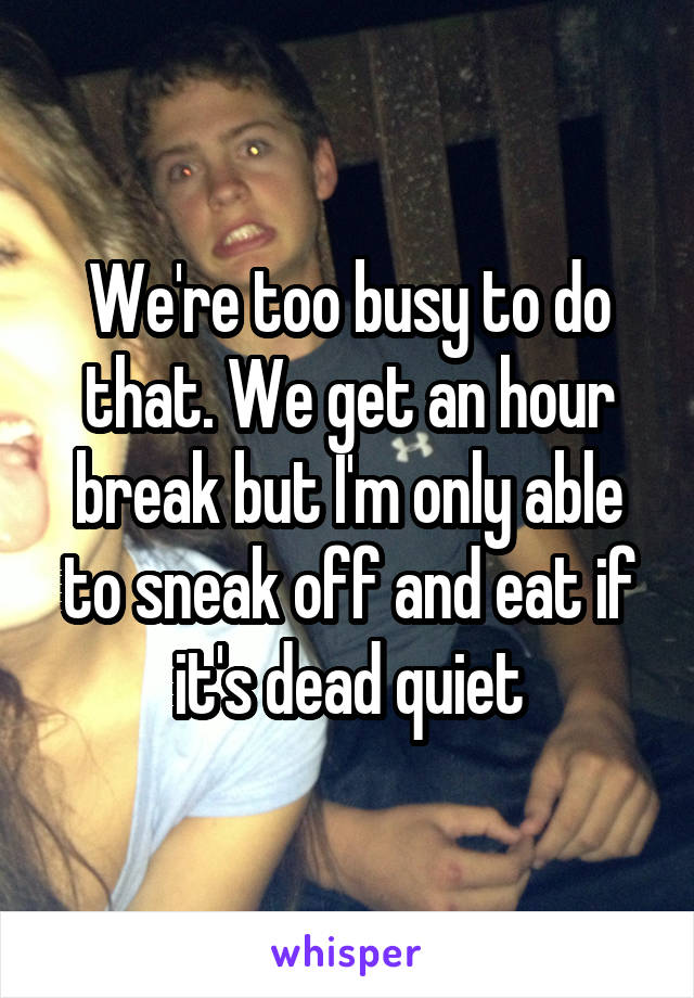 We're too busy to do that. We get an hour break but I'm only able to sneak off and eat if it's dead quiet