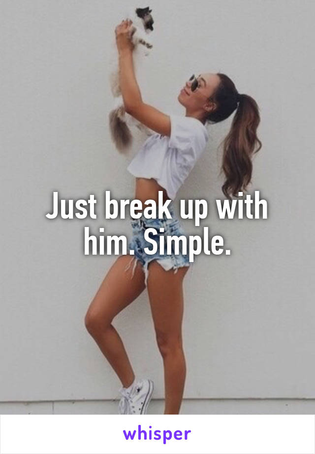 Just break up with him. Simple.