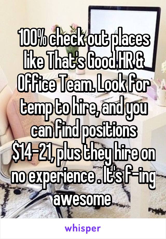 100% check out places like That's Good HR & Office Team. Look for temp to hire, and you can find positions $14-21, plus they hire on no experience . It's f-ing awesome 