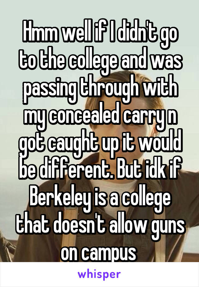 Hmm well if I didn't go to the college and was passing through with my concealed carry n got caught up it would be different. But idk if Berkeley is a college that doesn't allow guns on campus 