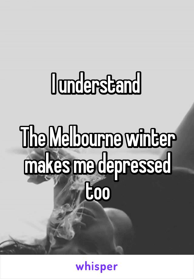 I understand 

The Melbourne winter makes me depressed too