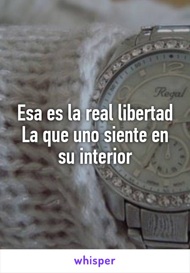 Esa es la real libertad
La que uno siente en su interior