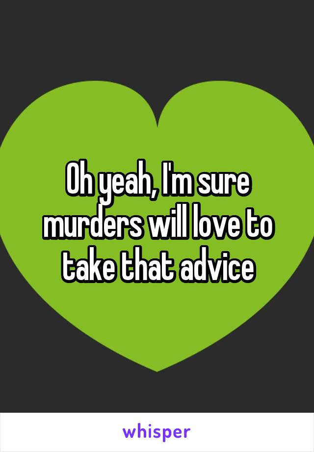 Oh yeah, I'm sure murders will love to take that advice