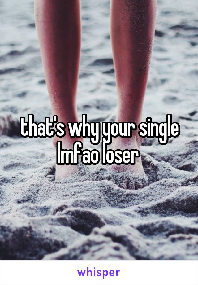 that's why your single lmfao loser 