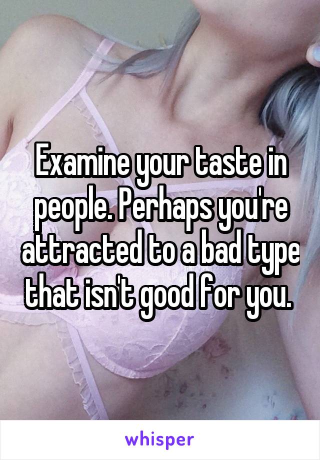 Examine your taste in people. Perhaps you're attracted to a bad type that isn't good for you. 