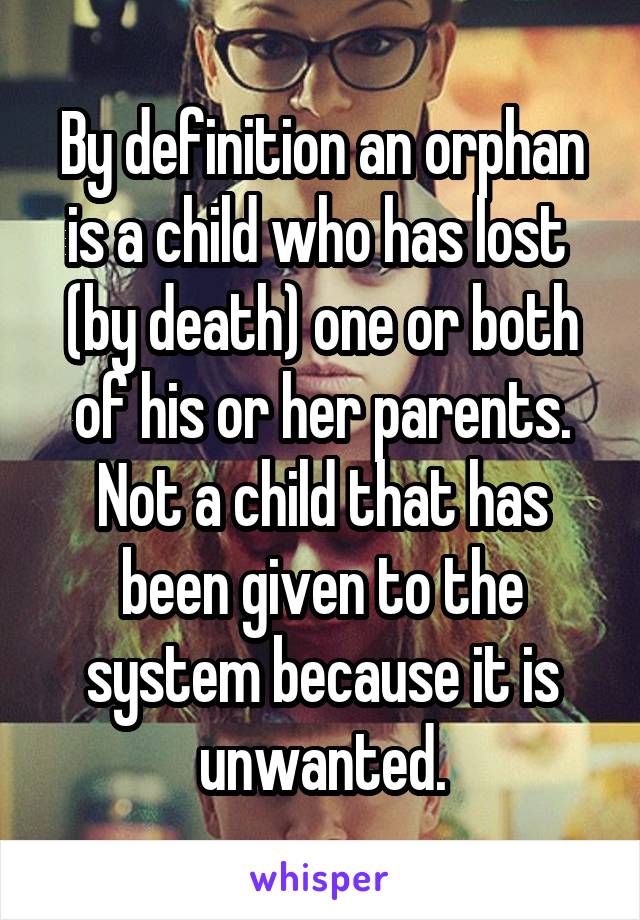 By definition an orphan is a child who has lost  (by death) one or both of his or her parents. Not a child that has been given to the system because it is unwanted.