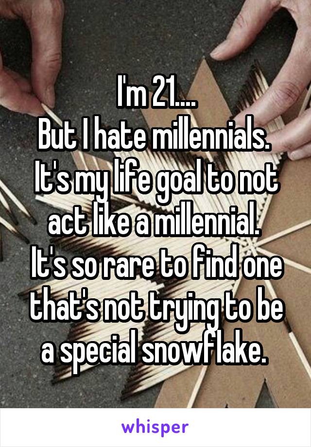 I'm 21....
But I hate millennials. 
It's my life goal to not act like a millennial. 
It's so rare to find one that's not trying to be a special snowflake. 