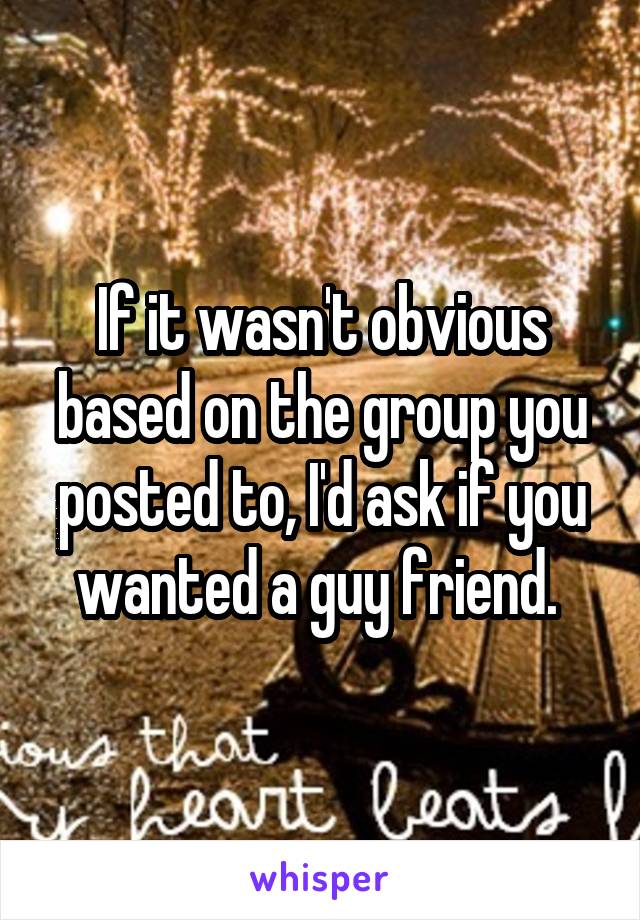 If it wasn't obvious based on the group you posted to, I'd ask if you wanted a guy friend. 