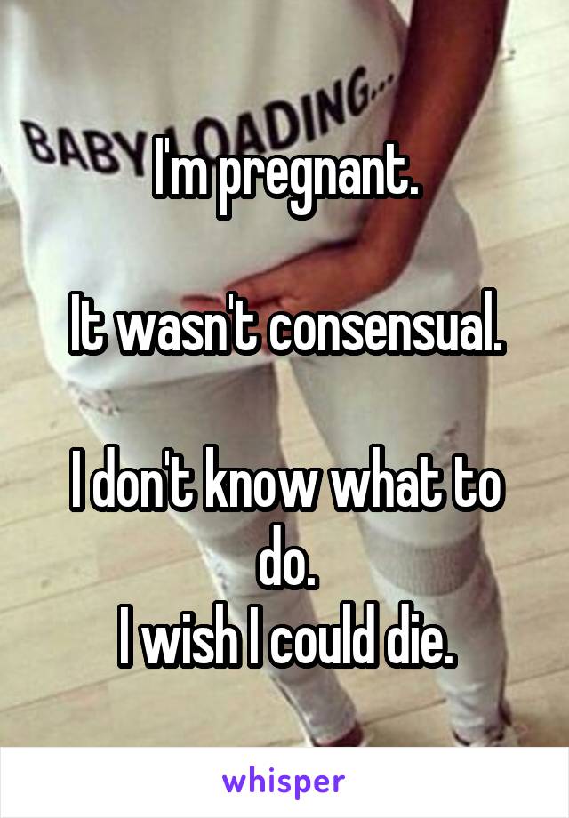 I'm pregnant.

It wasn't consensual.

I don't know what to do.
I wish I could die.