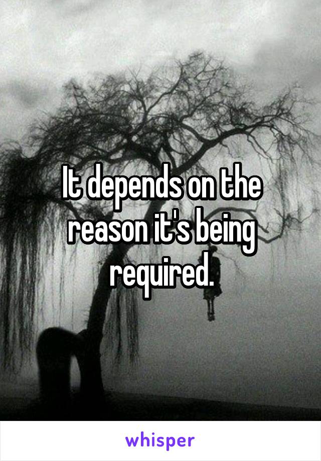 It depends on the reason it's being required.