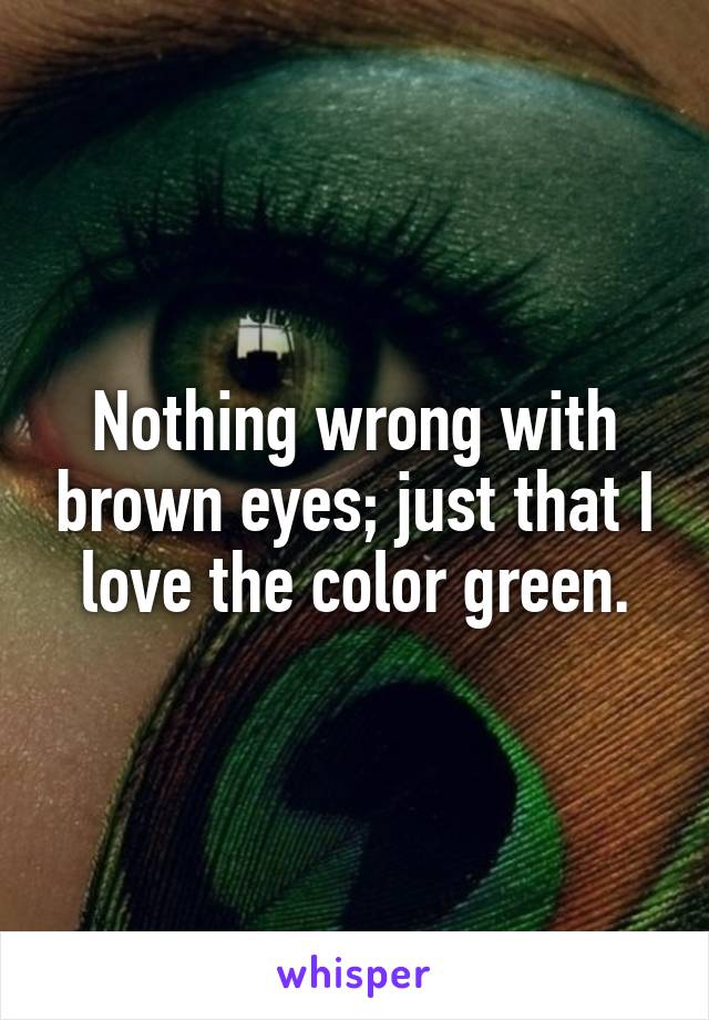 Nothing wrong with brown eyes; just that I love the color green.