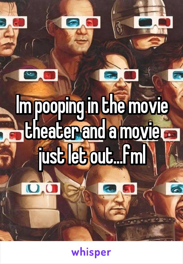 Im pooping in the movie theater and a movie just let out...fml