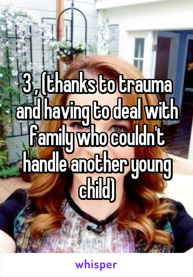 3 , (thanks to trauma and having to deal with family who couldn't handle another young child)