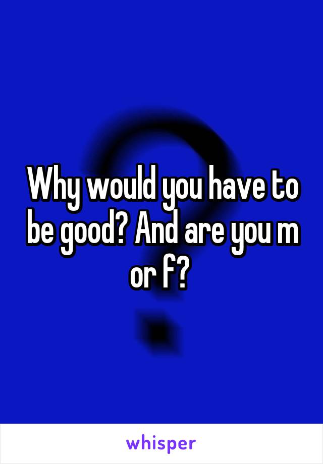 Why would you have to be good? And are you m or f? 