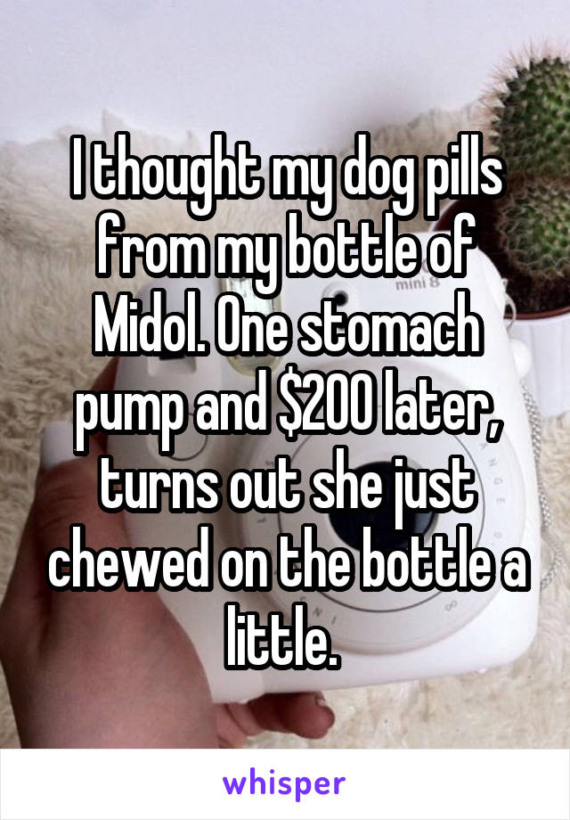 I thought my dog pills from my bottle of Midol. One stomach pump and $200 later, turns out she just chewed on the bottle a little. 