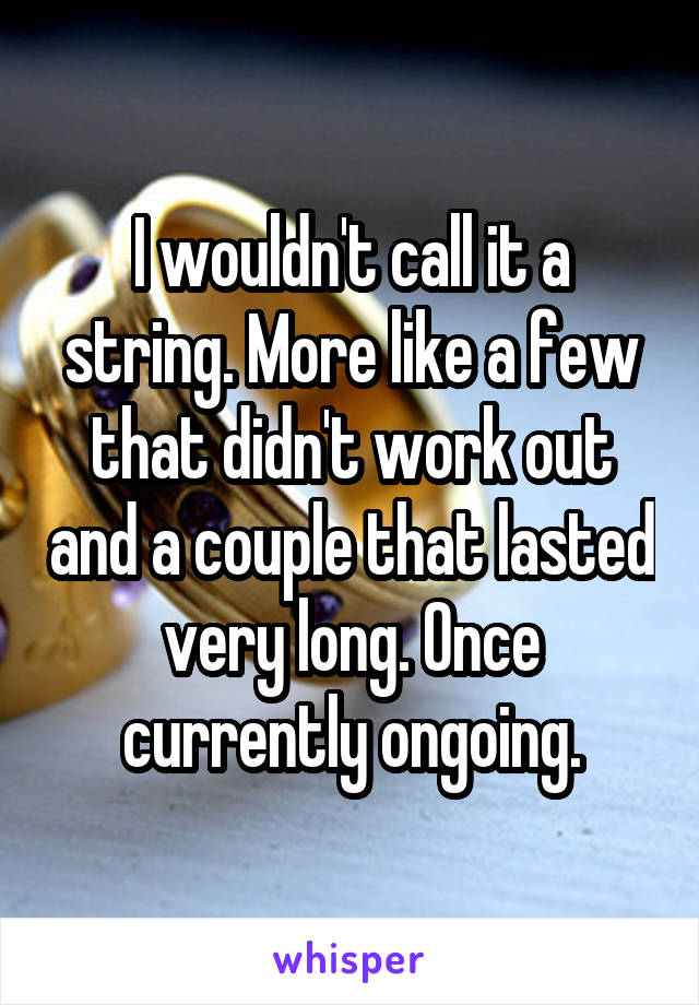 I wouldn't call it a string. More like a few that didn't work out and a couple that lasted very long. Once currently ongoing.