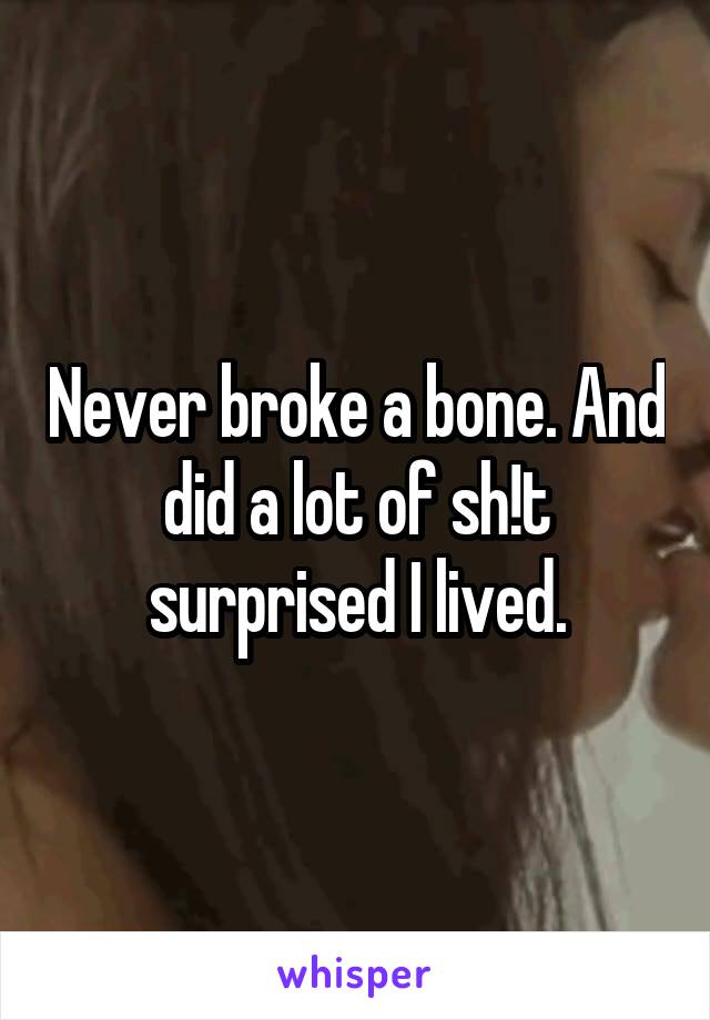 Never broke a bone. And did a lot of sh!t surprised I lived.