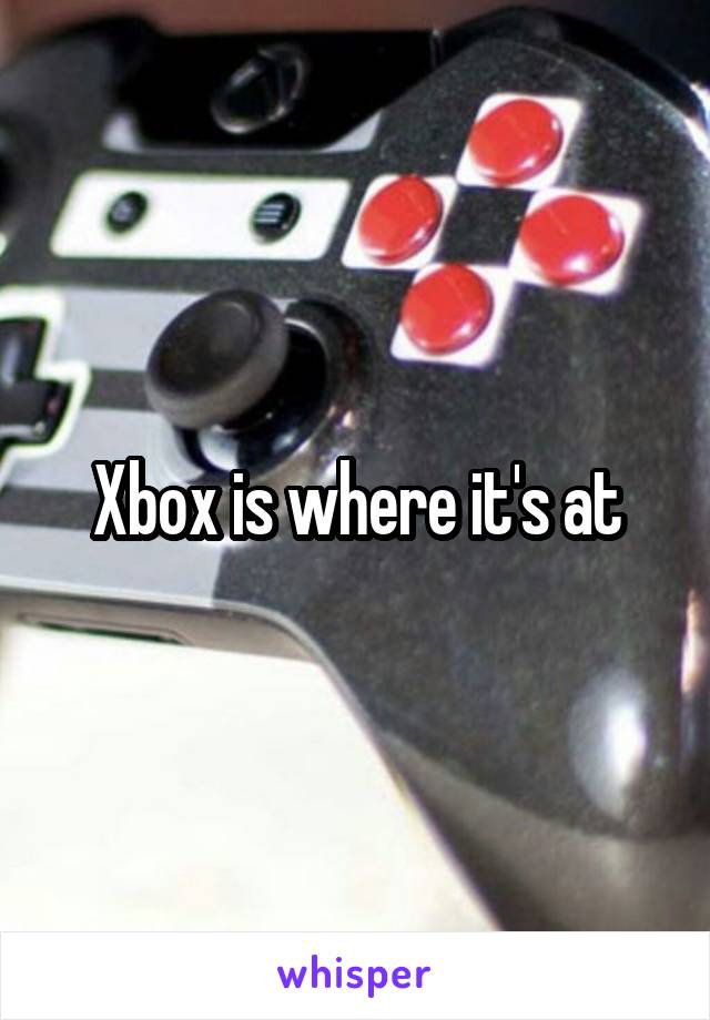 Xbox is where it's at