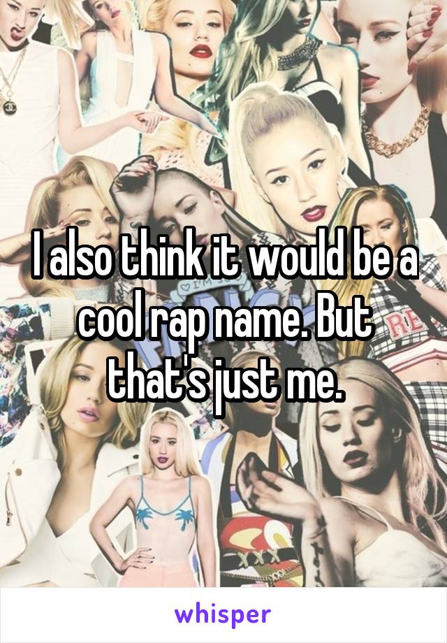 I also think it would be a cool rap name. But that's just me.