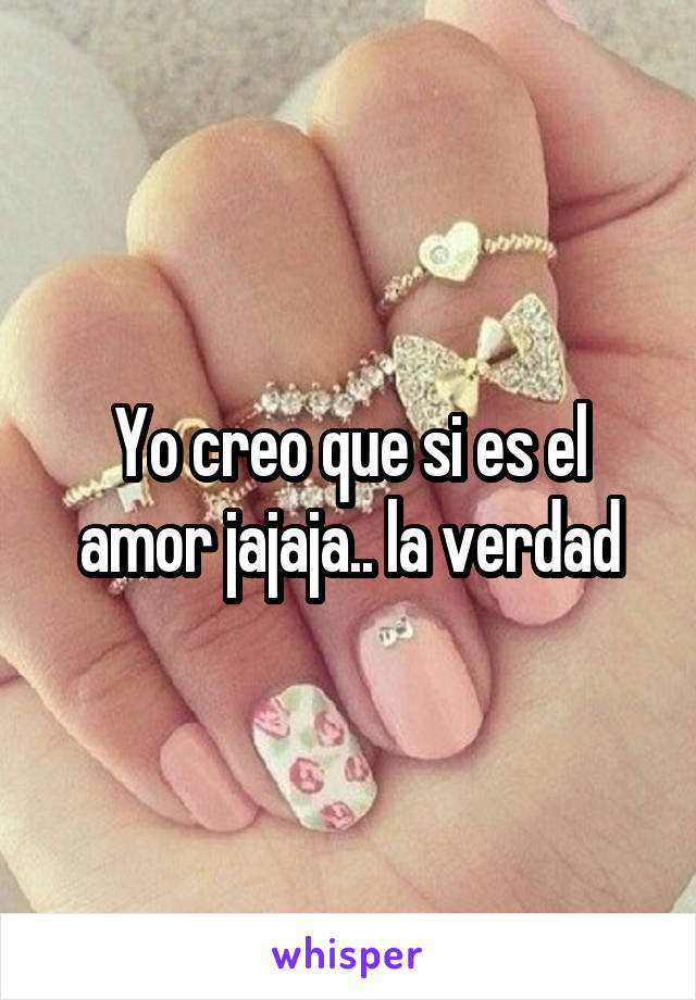 Yo creo que si es el amor jajaja.. la verdad