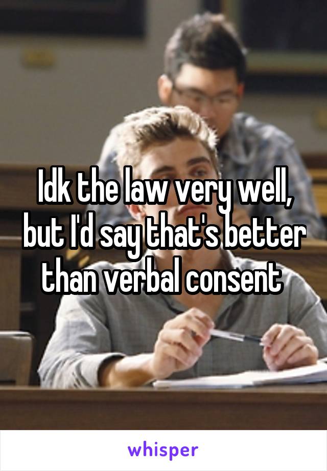 Idk the law very well, but I'd say that's better than verbal consent 