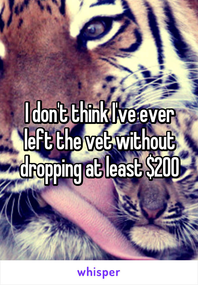I don't think I've ever left the vet without dropping at least $200