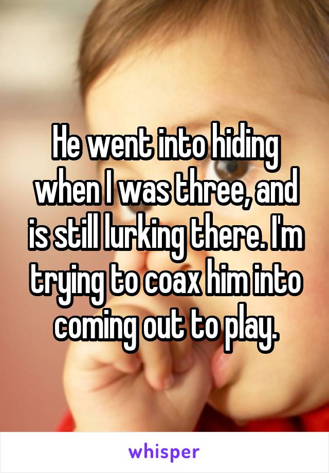 He went into hiding when I was three, and is still lurking there. I'm trying to coax him into coming out to play.