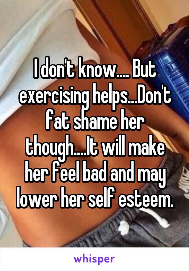 I don't know.... But exercising helps...Don't fat shame her though....It will make her feel bad and may lower her self esteem.