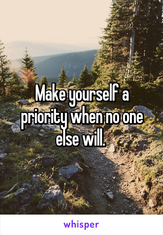 Make yourself a priority when no one else will. 