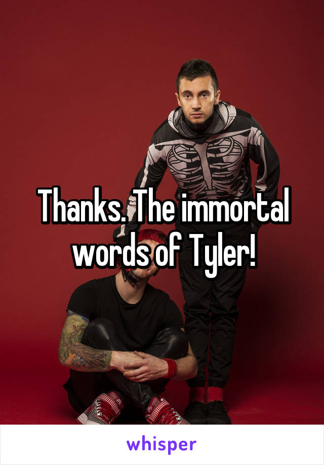 Thanks. The immortal words of Tyler!