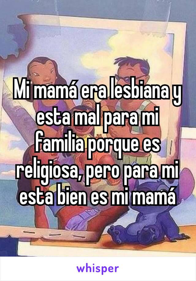 Mi mamá era lesbiana y esta mal para mi familia porque es religiosa, pero para mi esta bien es mi mamá