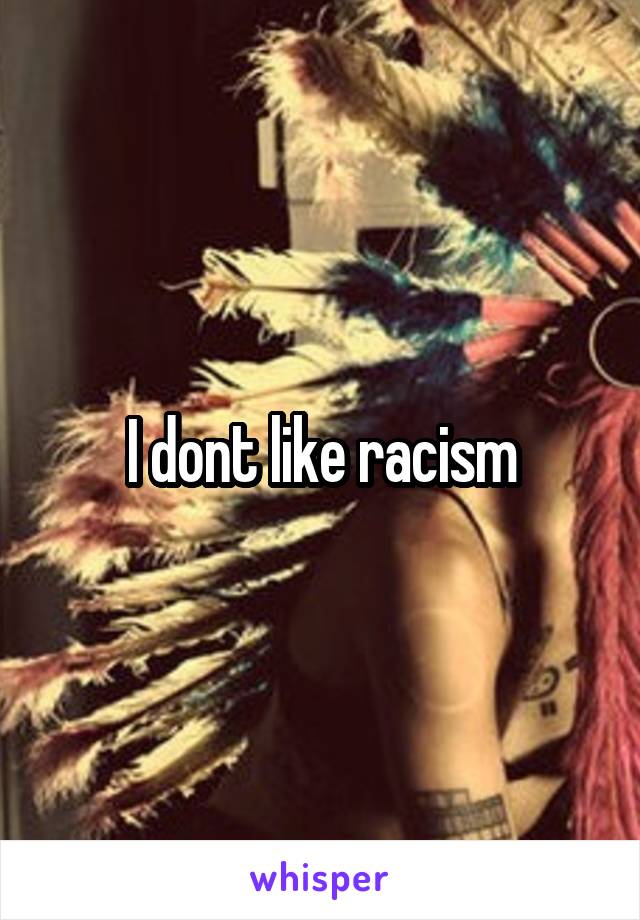 I dont like racism