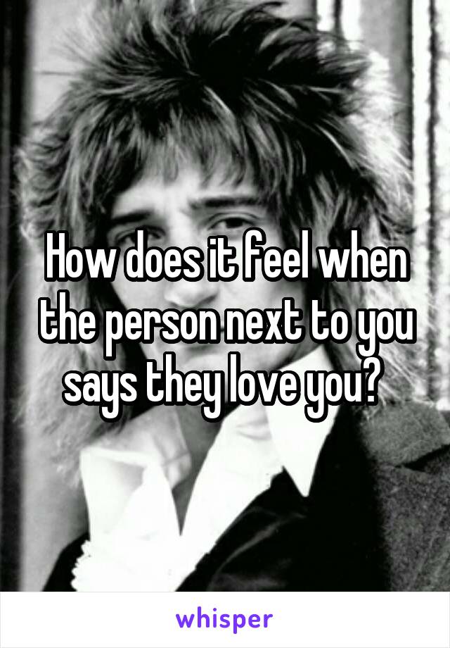 How does it feel when the person next to you says they love you? 