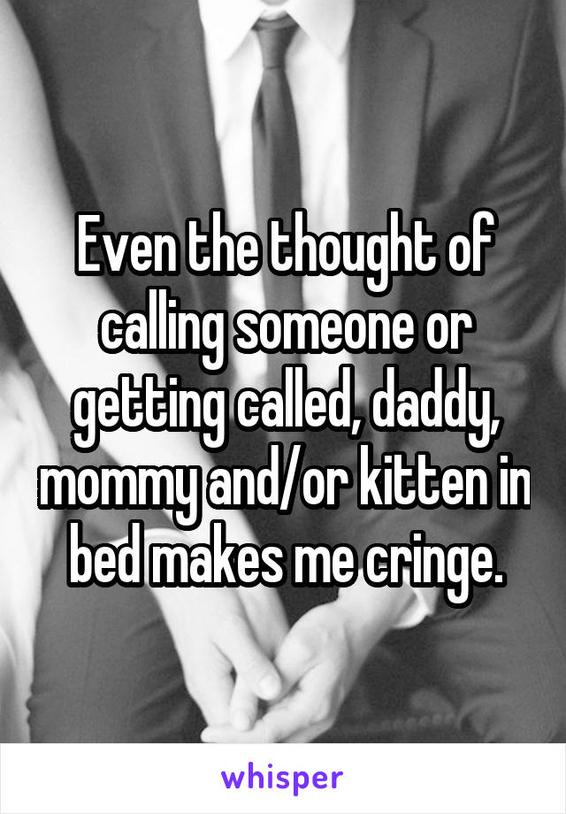 Even the thought of calling someone or getting called, daddy, mommy and/or kitten in bed makes me cringe.