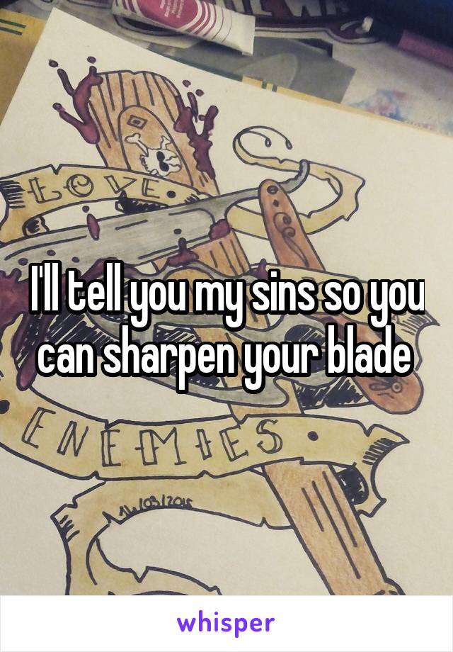 I'll tell you my sins so you can sharpen your blade 