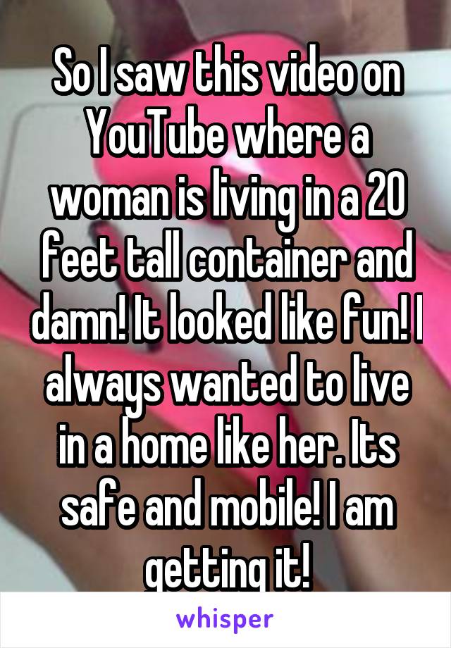 So I saw this video on YouTube where a woman is living in a 20 feet tall container and damn! It looked like fun! I always wanted to live in a home like her. Its safe and mobile! I am getting it!