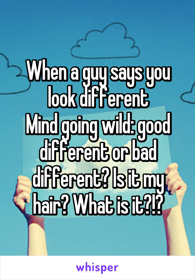 When a guy says you look different
Mind going wild: good different or bad different? Is it my hair? What is it?!?