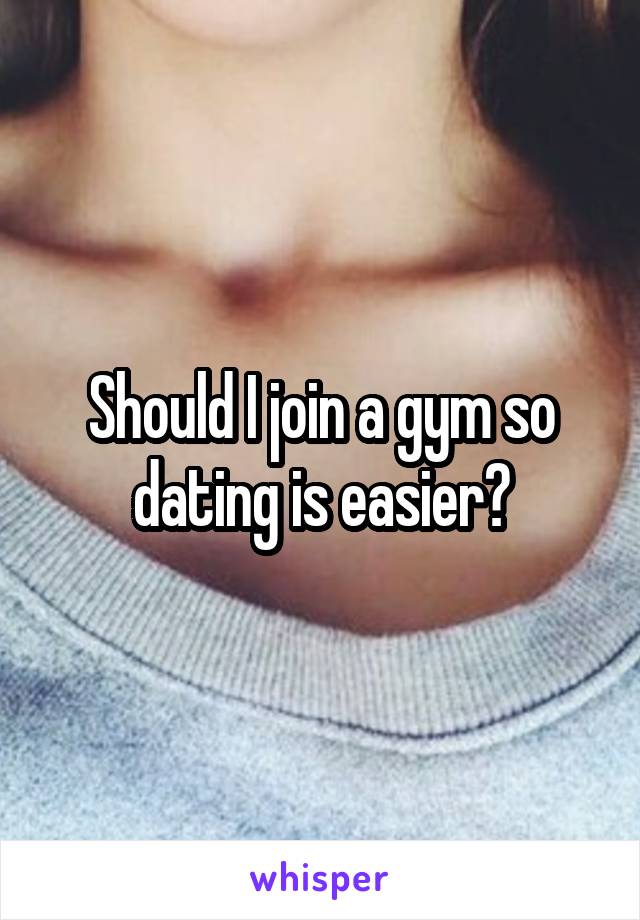 Should I join a gym so dating is easier?